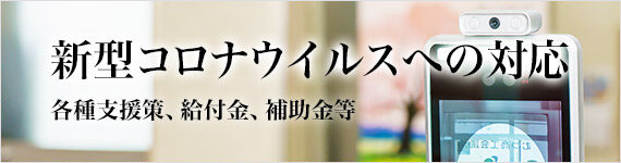 新型コロナウイルスへの対応 各種支援策、給付金、補助金等